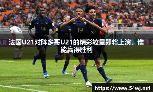 法国U21对阵多哥U21的精彩较量即将上演，谁能赢得胜利